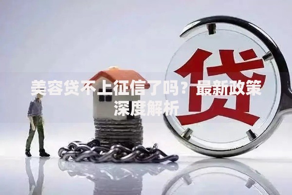美容贷不上征信了吗？最新政策深度解析