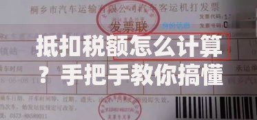 抵扣税额怎么计算？手把手教你搞懂省钱公式
