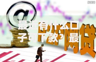 最近有什么口子可下款？最新低息正规平台推荐