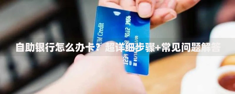 自助银行怎么办卡？超详细步骤+常见问题解答