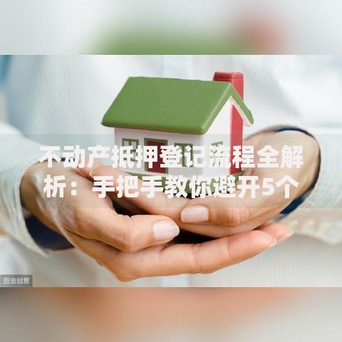 不动产抵押登记流程全解析：手把手教你避开5个常见坑