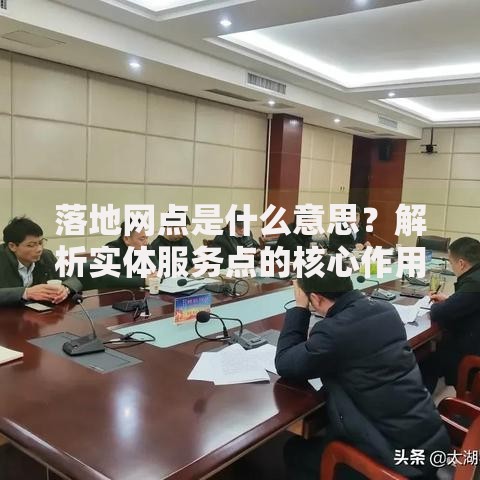 落地网点是什么意思？解析实体服务点的核心作用与行业应用