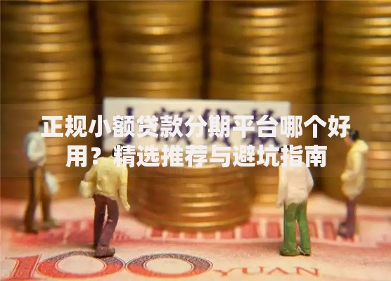 正规小额贷款分期平台哪个好用？精选推荐与避坑指南