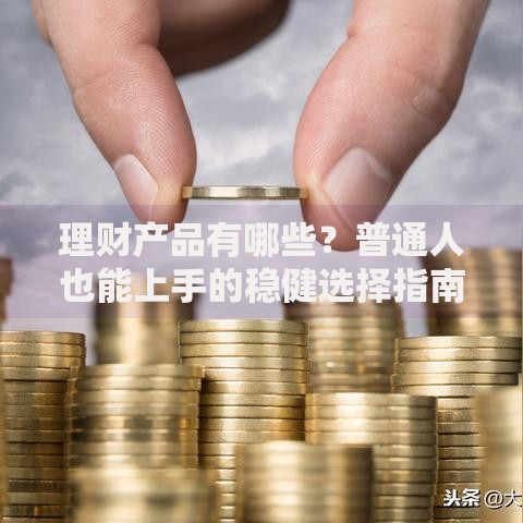 理财产品有哪些？普通人也能上手的稳健选择指南