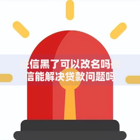 征信黑了可以改名吗微信能解决贷款问题吗