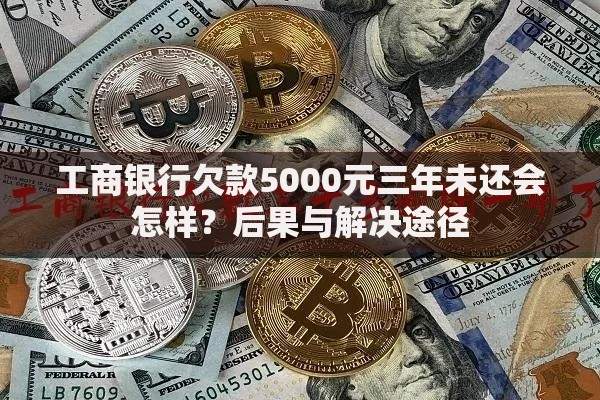 工商银行欠款5000元三年未还会怎样？后果与解决途径