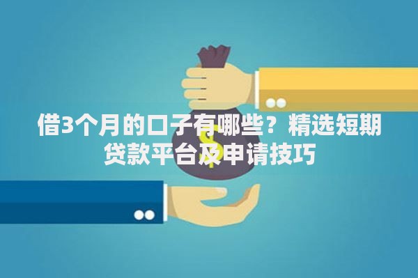 借3个月的口子有哪些？精选短期贷款平台及申请技巧