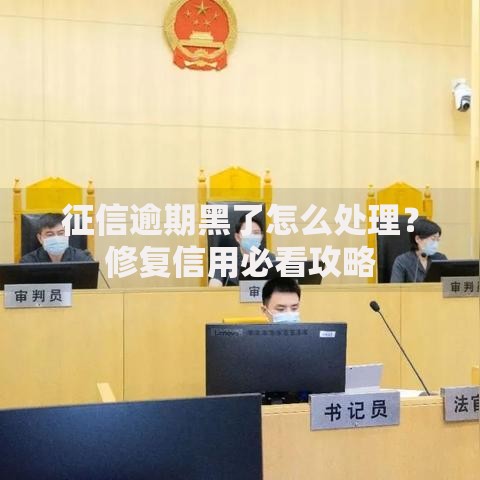 征信逾期黑了怎么处理？修复信用必看攻略