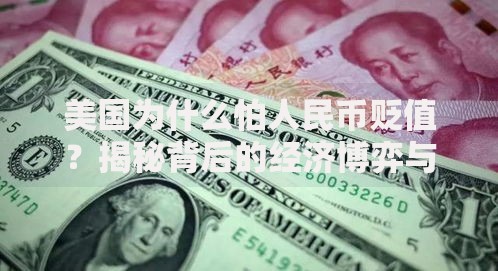 美国为什么怕人民币贬值？揭秘背后的经济博弈与全球影响