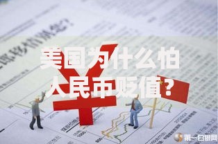 美国为什么怕人民币贬值？揭秘背后的经济博弈与全球影响