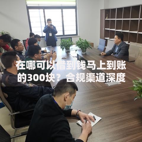 在哪可以借到钱马上到账的300块？合规渠道深度解析