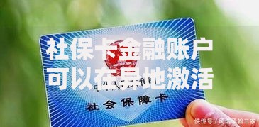 社保卡金融账户可以在异地激活吗？手把手教你跨省操作流程