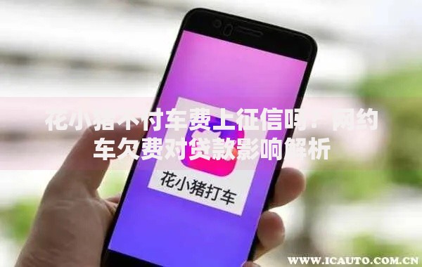 花小猪不付车费上征信吗？网约车欠费对贷款影响解析