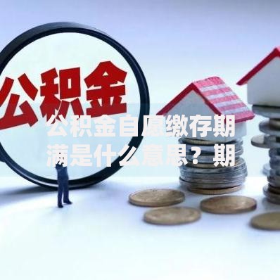 公积金自愿缴存期满是什么意思？期满后怎么办？这些要点要了解