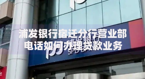 浦发银行宿迁分行营业部电话如何办理贷款业务