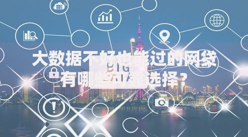 大数据不好也能过的网贷有哪些可靠选择？