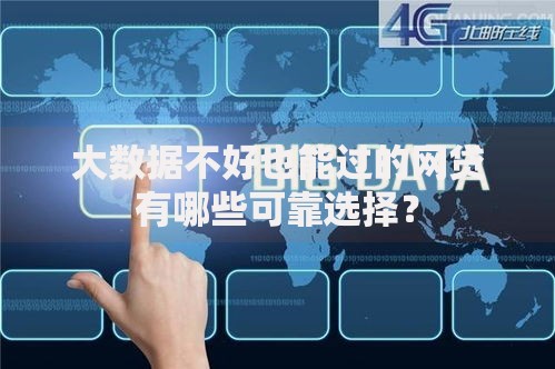 大数据不好也能过的网贷有哪些可靠选择？