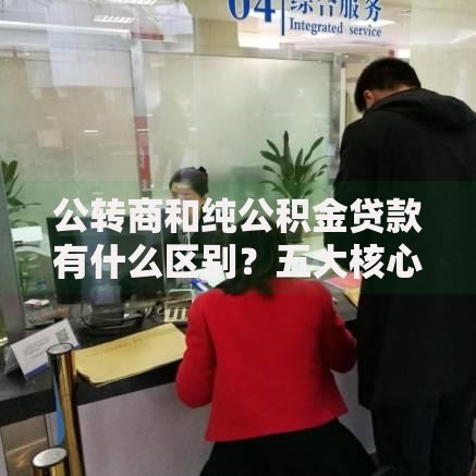公转商和纯公积金贷款有什么区别？五大核心差异解析