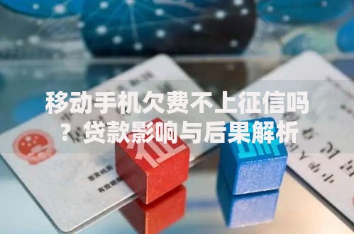 移动手机欠费不上征信吗？贷款影响与后果解析