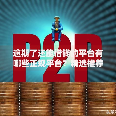 逾期了还能借钱的平台有哪些正规平台？精选推荐与注意事项