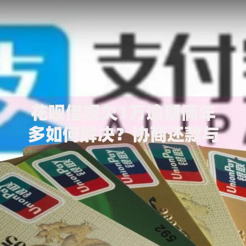 花呗借呗欠1万逾期俩年多如何解决？协商还款与法律风险解析