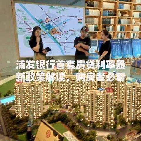 浦发银行首套房贷利率最新政策解读，购房者必看攻略