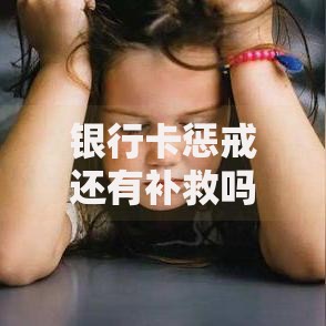 银行卡惩戒还有补救吗？信用修复的破局之道