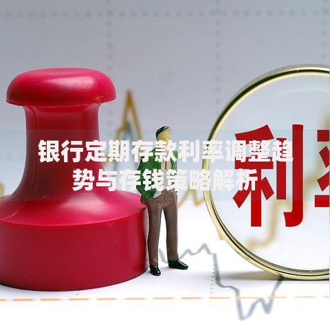 银行定期存款利率调整趋势与存钱策略解析