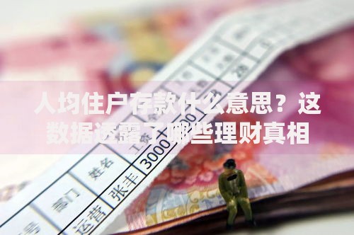 人均住户存款什么意思？这数据透露了哪些理财真相