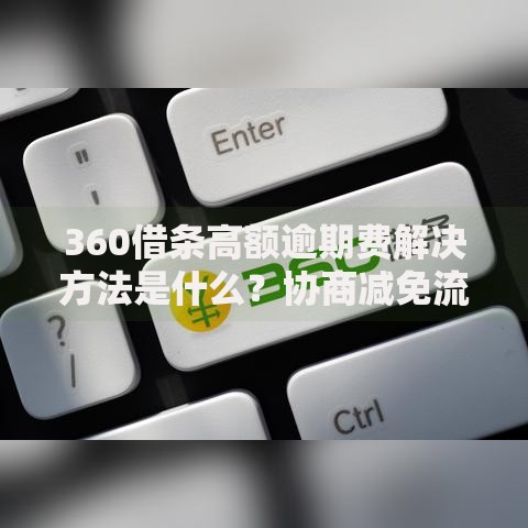 360借条高额逾期费解决方法是什么？协商减免流程详解