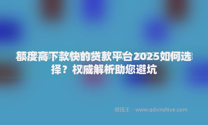 额度高下款快的贷款平台2025如何选择？权威解析助您避坑