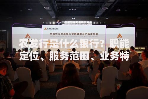 农发行是什么银行？职能定位、服务范围、业务特色全解析