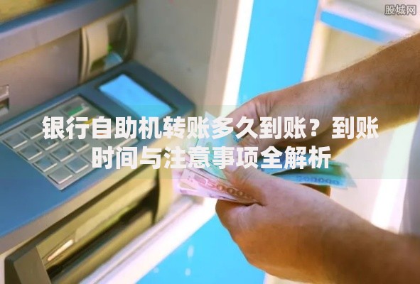 银行自助机转账多久到账?到账时间与注意事项全解析 银行自助机转账多久到账?到账时间与注意事项全解析