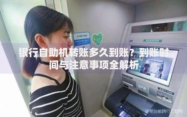 银行自助机转账多久到账?到账时间与注意事项全解析 银行自助机转账多久到账?到账时间与注意事项全解析