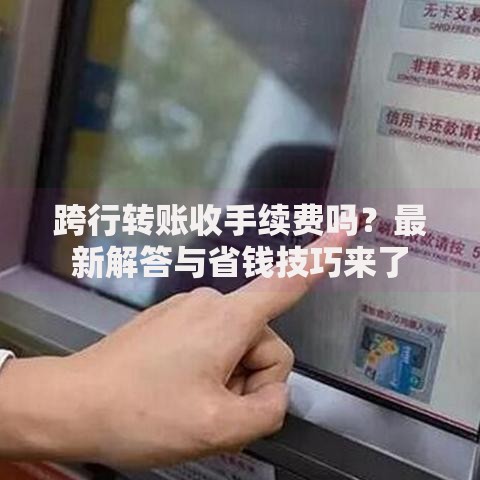 跨行转账收手续费吗？最新解答与省钱技巧来了
