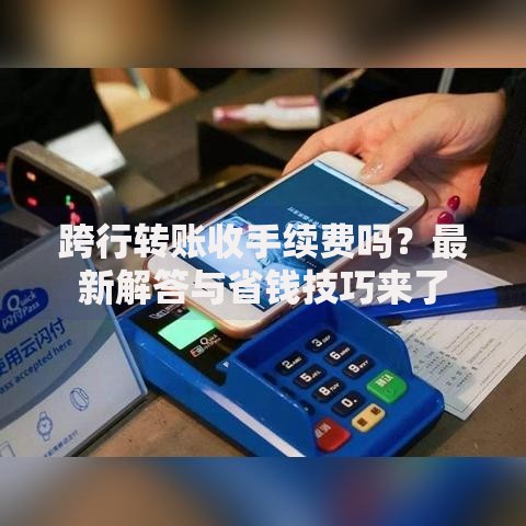 跨行转账收手续费吗？最新解答与省钱技巧来了