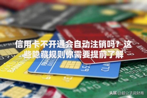 信用卡不开通会自动注销吗?这些隐藏规则你需要提前了解 信用卡不开通会自动注销吗?这些隐藏规则你需要提前了解