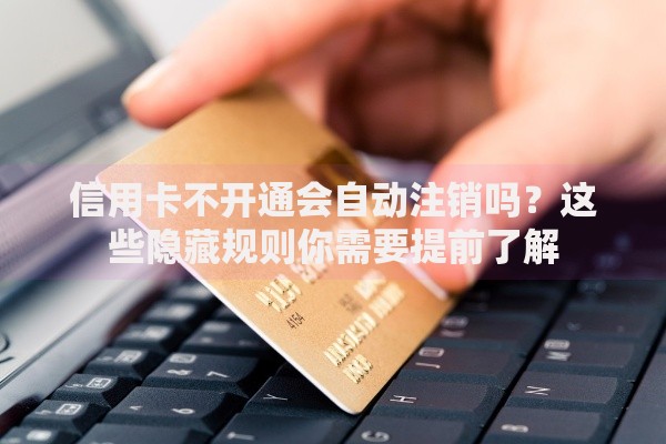 信用卡不开通会自动注销吗?这些隐藏规则你需要提前了解 信用卡不开通会自动注销吗?这些隐藏规则你需要提前了解