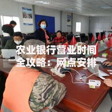 农业银行营业时间全攻略：网点安排与高效办理业务技巧