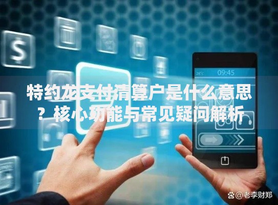 特约龙支付清算户是什么意思?核心功能与常见疑问解析 特约龙支付清算户是什么意思?核心功能与常见疑问解析