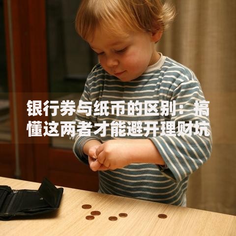 银行券与纸币的区别:搞懂这两者才能避开理财坑 银行券与纸币的区别:搞懂这两者才能避开理财坑