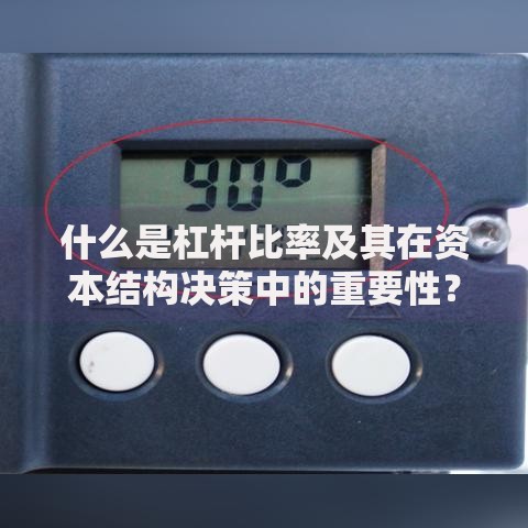 什么是杠杆比率及其在资本结构决策中的重要性？企业如何平衡风险与收益