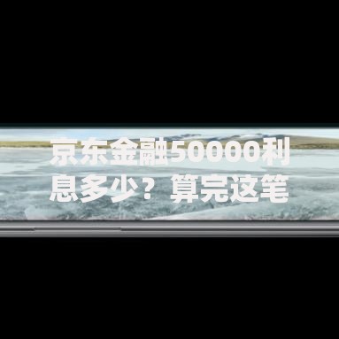 京东金融50000利息多少？算完这笔账，我有点意外！