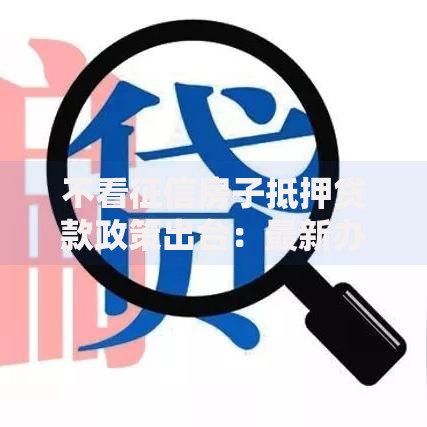 不看征信房子抵押贷款政策出台：最新办理条件与风险解析