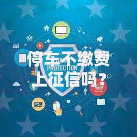 停车不缴费上征信吗？欠费对贷款有何影响