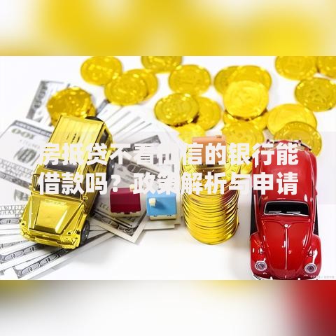 房抵贷不看征信的银行能借款吗？政策解析与申请指南