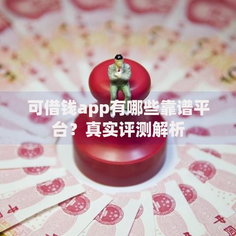 可借钱app有哪些靠谱平台？真实评测解析