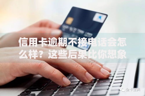 信用卡逾期不接电话会怎么样？这些后果比你想象得更严重