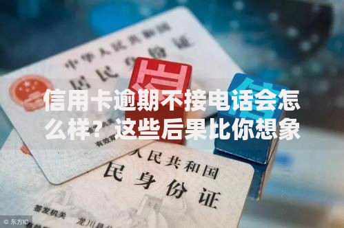 信用卡逾期不接电话会怎么样？这些后果比你想象得更严重