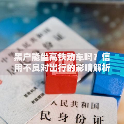黑户能坐高铁动车吗？信用不良对出行的影响解析